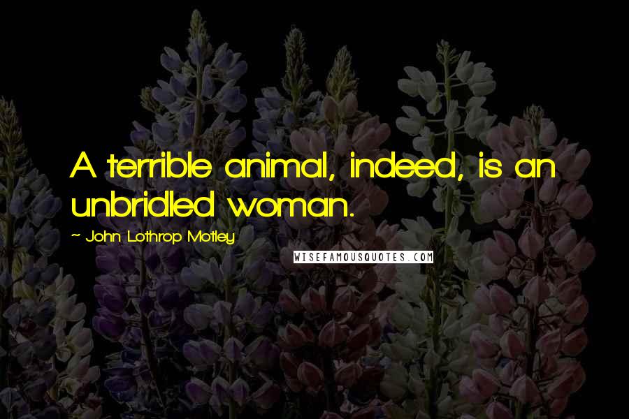 John Lothrop Motley Quotes: A terrible animal, indeed, is an unbridled woman.