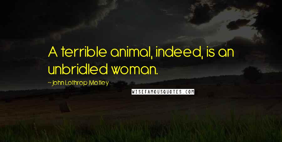 John Lothrop Motley Quotes: A terrible animal, indeed, is an unbridled woman.