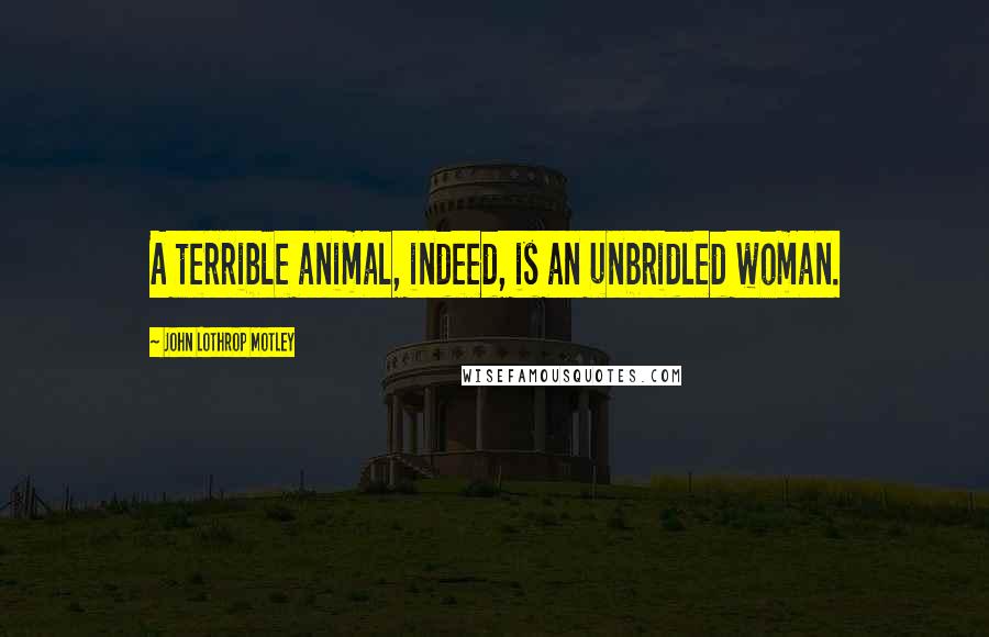 John Lothrop Motley Quotes: A terrible animal, indeed, is an unbridled woman.