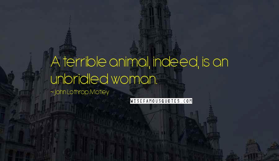 John Lothrop Motley Quotes: A terrible animal, indeed, is an unbridled woman.