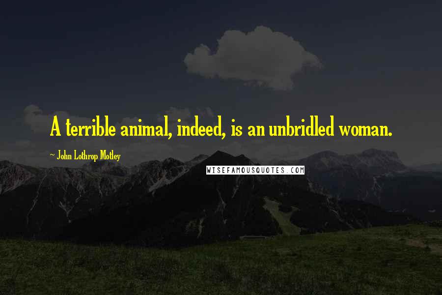 John Lothrop Motley Quotes: A terrible animal, indeed, is an unbridled woman.