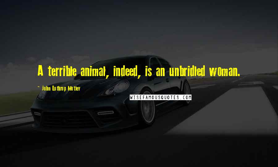 John Lothrop Motley Quotes: A terrible animal, indeed, is an unbridled woman.