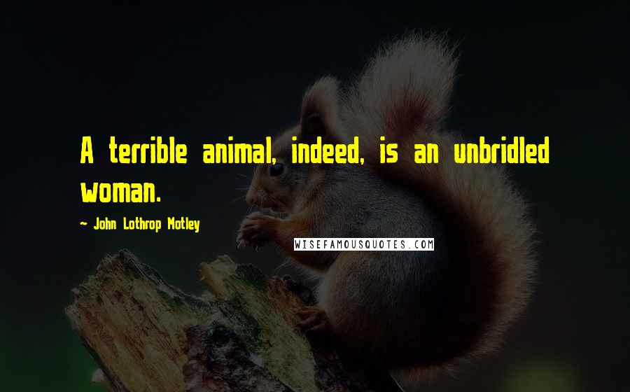 John Lothrop Motley Quotes: A terrible animal, indeed, is an unbridled woman.