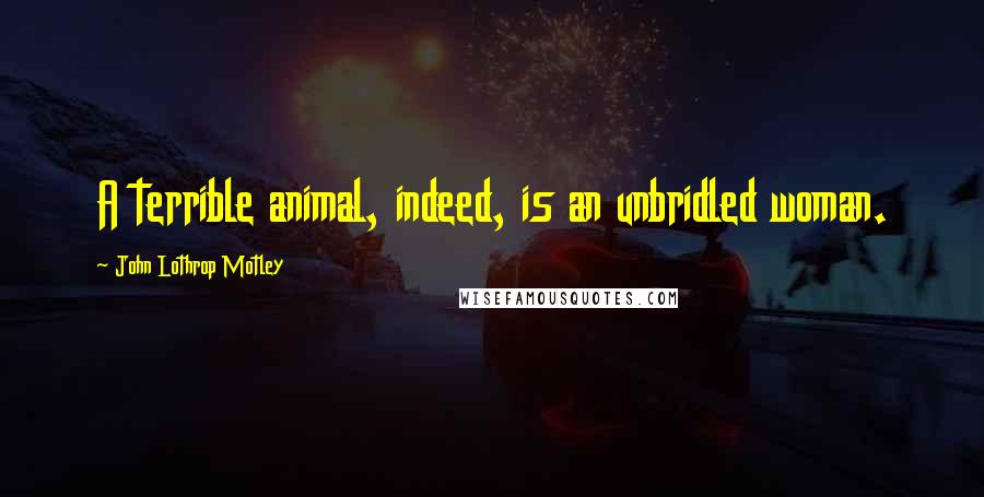 John Lothrop Motley Quotes: A terrible animal, indeed, is an unbridled woman.