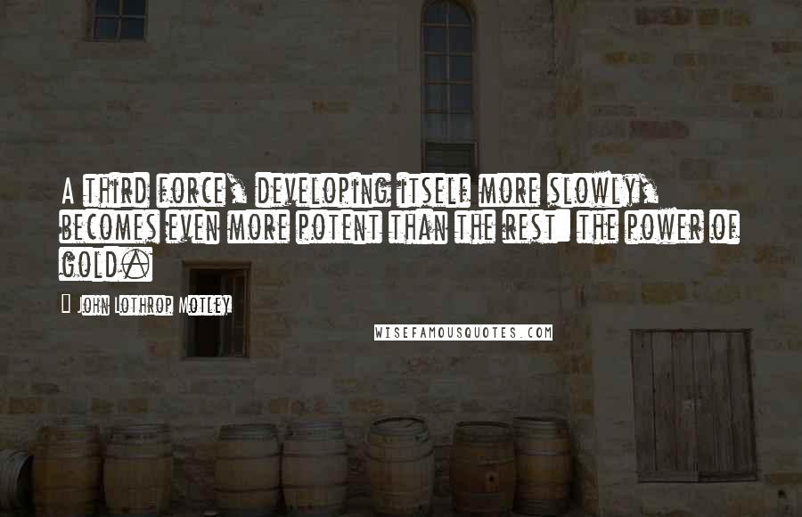 John Lothrop Motley Quotes: A third force, developing itself more slowly, becomes even more potent than the rest: the power of gold.