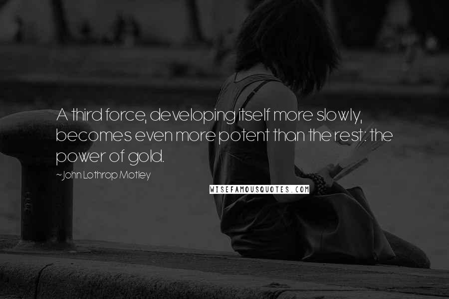 John Lothrop Motley Quotes: A third force, developing itself more slowly, becomes even more potent than the rest: the power of gold.