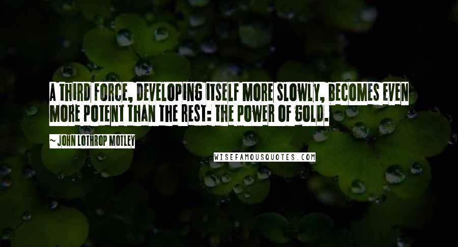 John Lothrop Motley Quotes: A third force, developing itself more slowly, becomes even more potent than the rest: the power of gold.