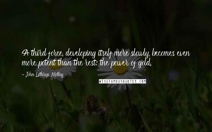 John Lothrop Motley Quotes: A third force, developing itself more slowly, becomes even more potent than the rest: the power of gold.