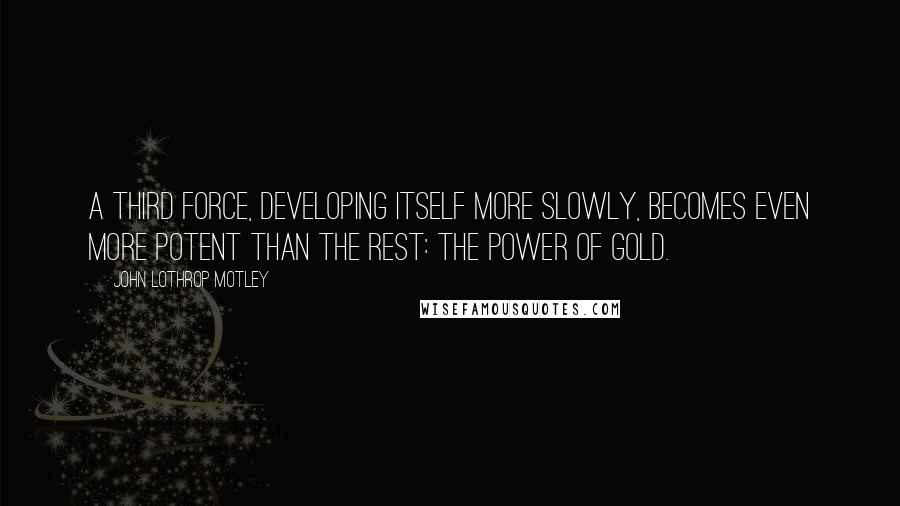 John Lothrop Motley Quotes: A third force, developing itself more slowly, becomes even more potent than the rest: the power of gold.