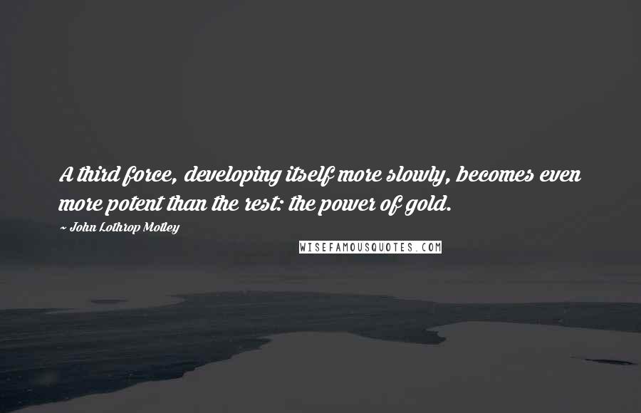 John Lothrop Motley Quotes: A third force, developing itself more slowly, becomes even more potent than the rest: the power of gold.