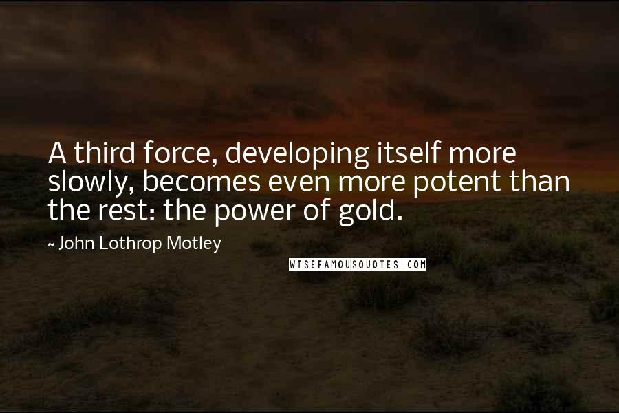 John Lothrop Motley Quotes: A third force, developing itself more slowly, becomes even more potent than the rest: the power of gold.