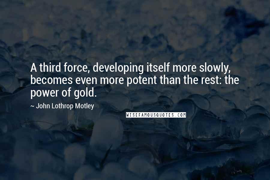John Lothrop Motley Quotes: A third force, developing itself more slowly, becomes even more potent than the rest: the power of gold.