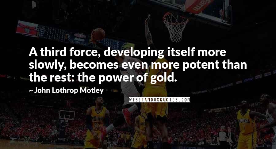 John Lothrop Motley Quotes: A third force, developing itself more slowly, becomes even more potent than the rest: the power of gold.