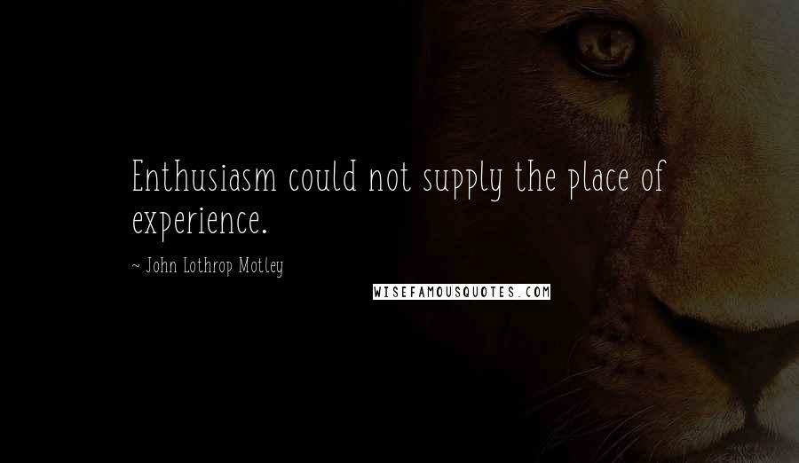 John Lothrop Motley Quotes: Enthusiasm could not supply the place of experience.