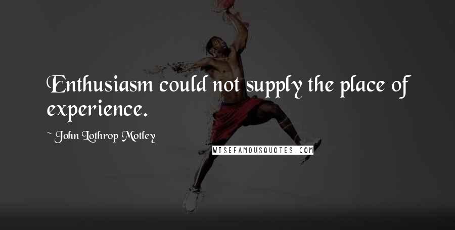 John Lothrop Motley Quotes: Enthusiasm could not supply the place of experience.
