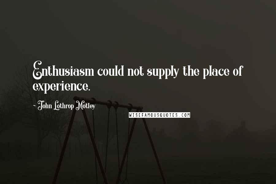 John Lothrop Motley Quotes: Enthusiasm could not supply the place of experience.