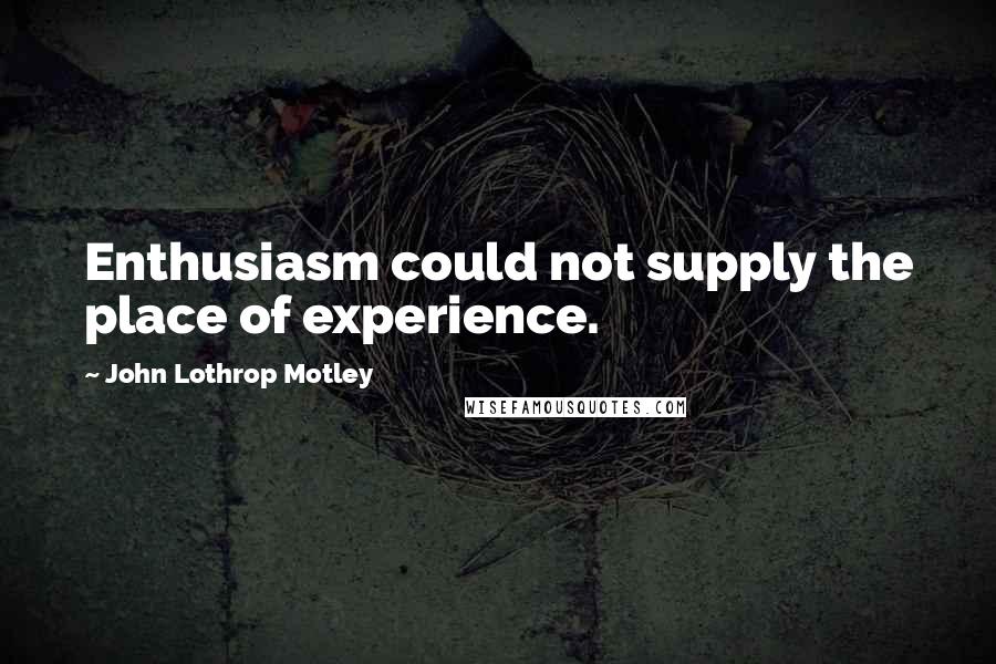 John Lothrop Motley Quotes: Enthusiasm could not supply the place of experience.