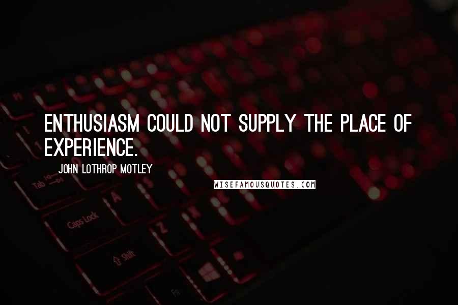 John Lothrop Motley Quotes: Enthusiasm could not supply the place of experience.