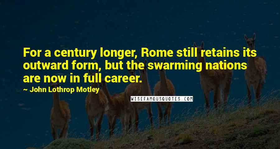 John Lothrop Motley Quotes: For a century longer, Rome still retains its outward form, but the swarming nations are now in full career.