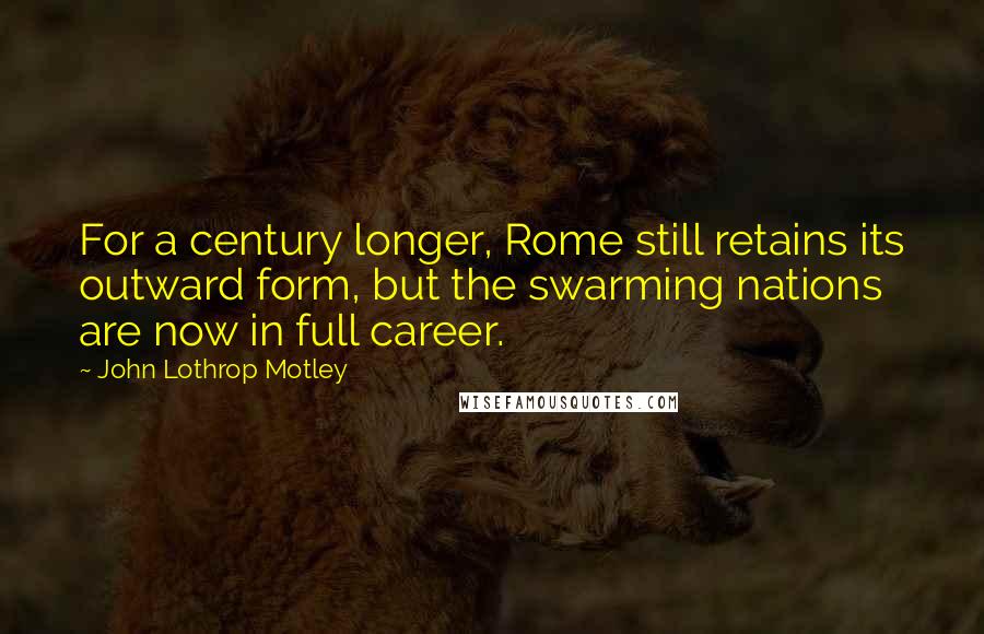 John Lothrop Motley Quotes: For a century longer, Rome still retains its outward form, but the swarming nations are now in full career.