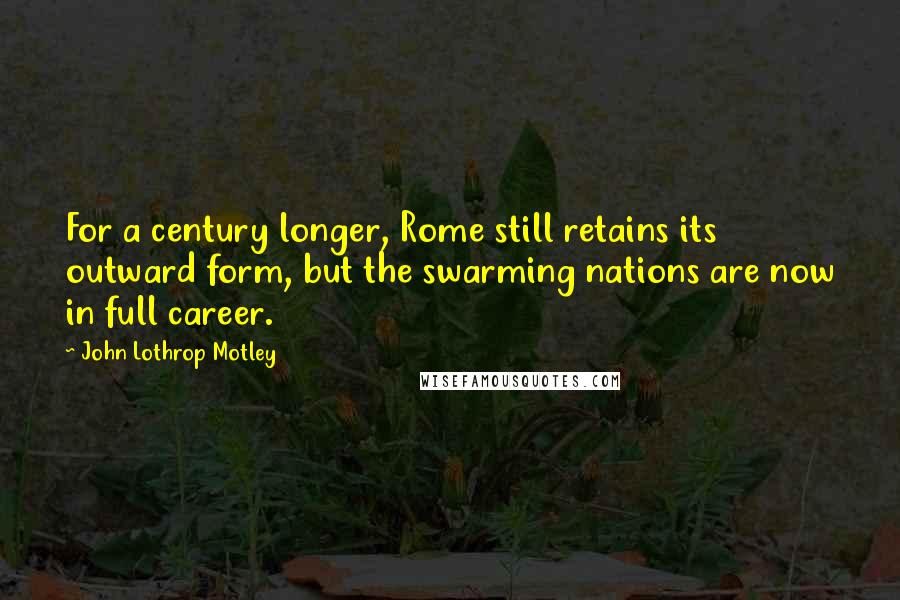 John Lothrop Motley Quotes: For a century longer, Rome still retains its outward form, but the swarming nations are now in full career.
