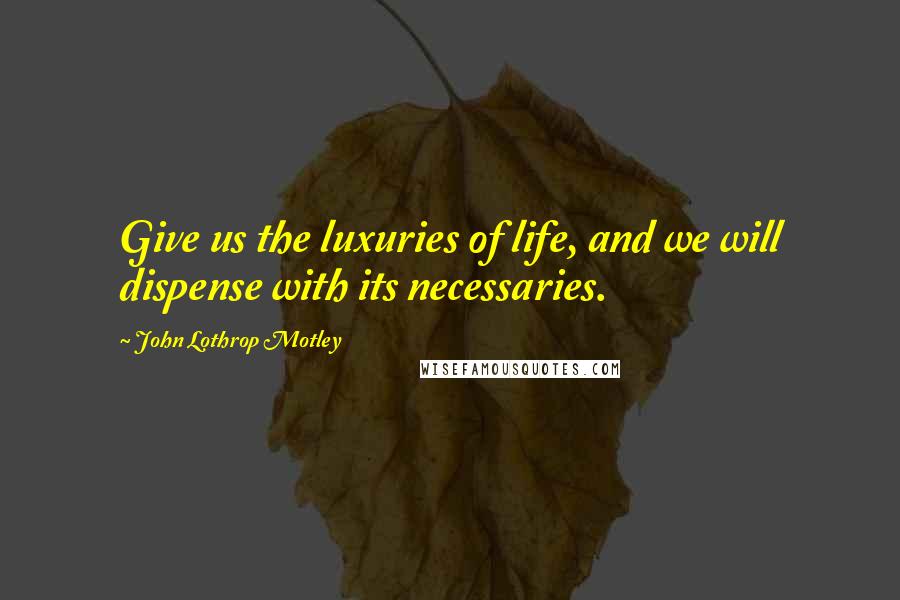 John Lothrop Motley Quotes: Give us the luxuries of life, and we will dispense with its necessaries.