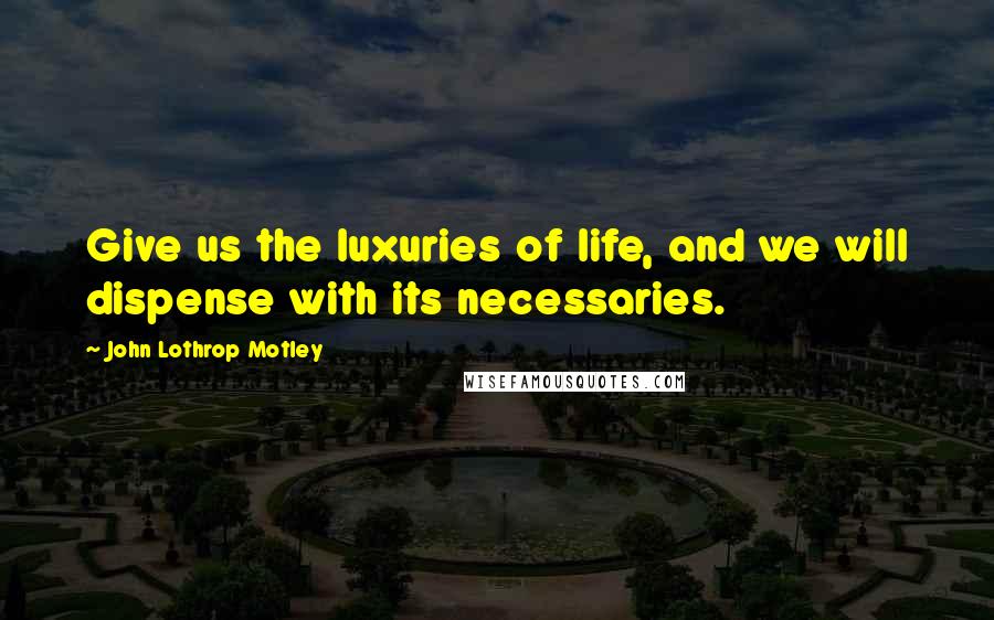 John Lothrop Motley Quotes: Give us the luxuries of life, and we will dispense with its necessaries.