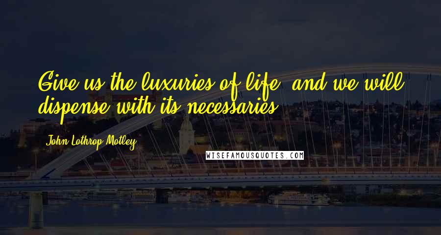 John Lothrop Motley Quotes: Give us the luxuries of life, and we will dispense with its necessaries.