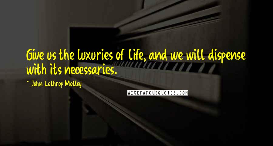 John Lothrop Motley Quotes: Give us the luxuries of life, and we will dispense with its necessaries.