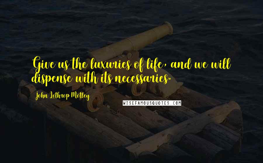 John Lothrop Motley Quotes: Give us the luxuries of life, and we will dispense with its necessaries.