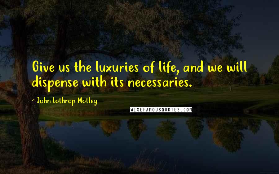 John Lothrop Motley Quotes: Give us the luxuries of life, and we will dispense with its necessaries.