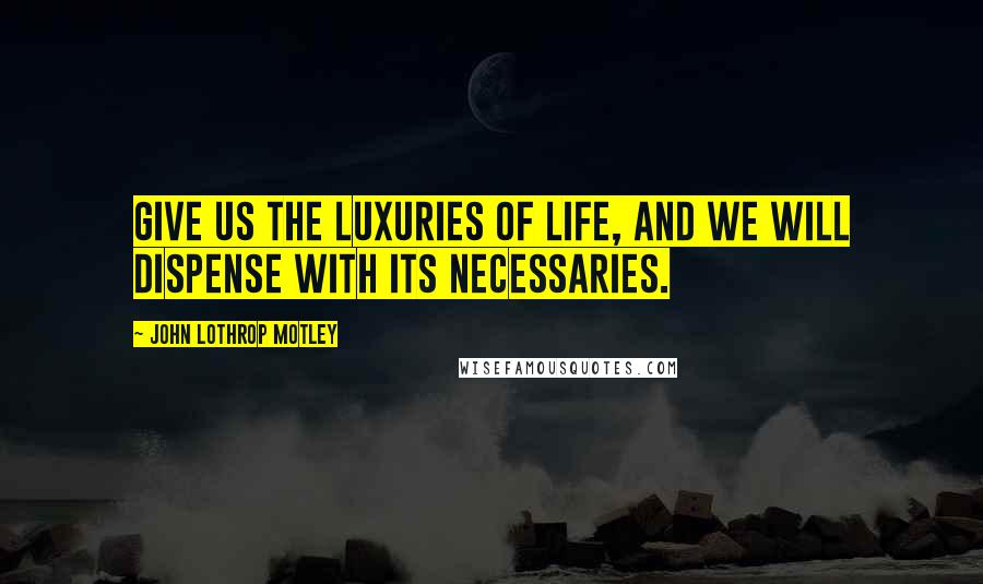 John Lothrop Motley Quotes: Give us the luxuries of life, and we will dispense with its necessaries.