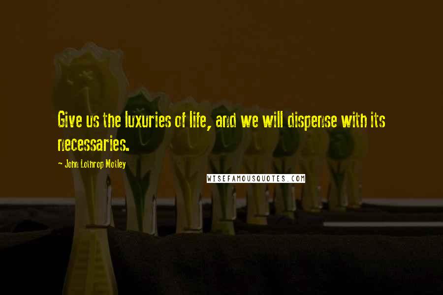 John Lothrop Motley Quotes: Give us the luxuries of life, and we will dispense with its necessaries.