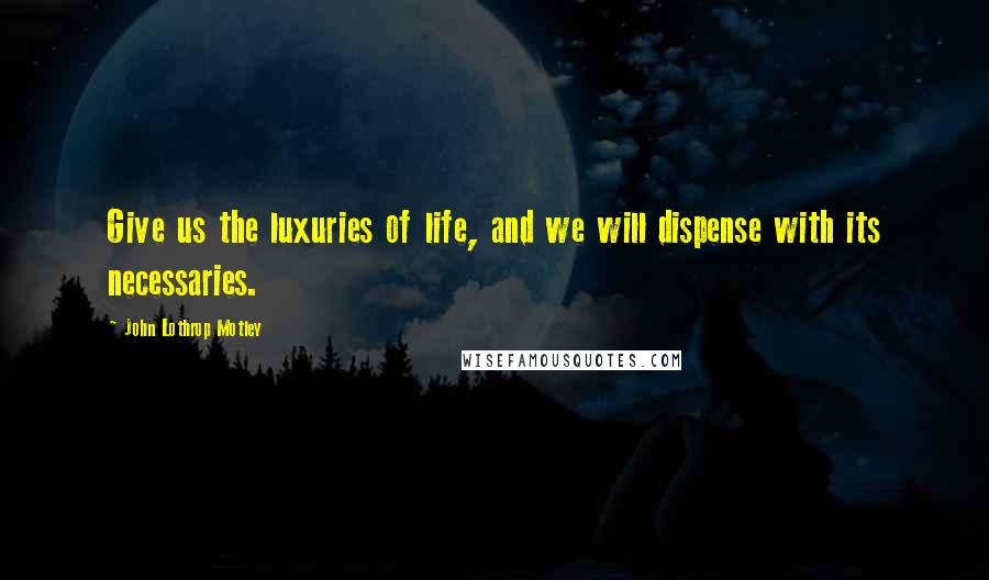 John Lothrop Motley Quotes: Give us the luxuries of life, and we will dispense with its necessaries.