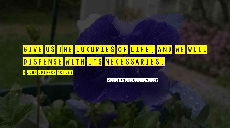 John Lothrop Motley Quotes: Give us the luxuries of life, and we will dispense with its necessaries.