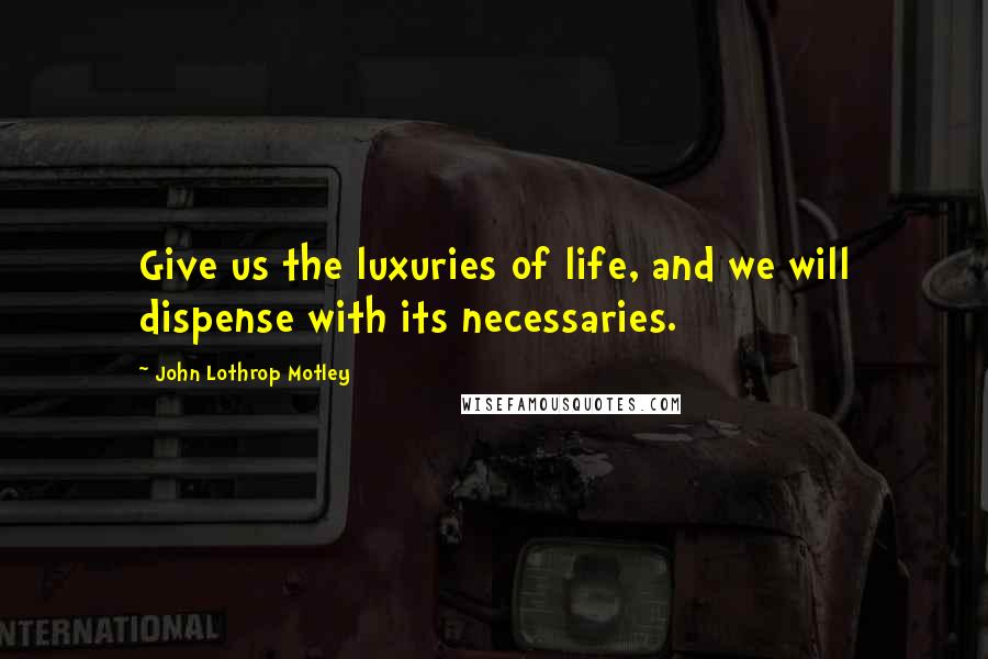 John Lothrop Motley Quotes: Give us the luxuries of life, and we will dispense with its necessaries.