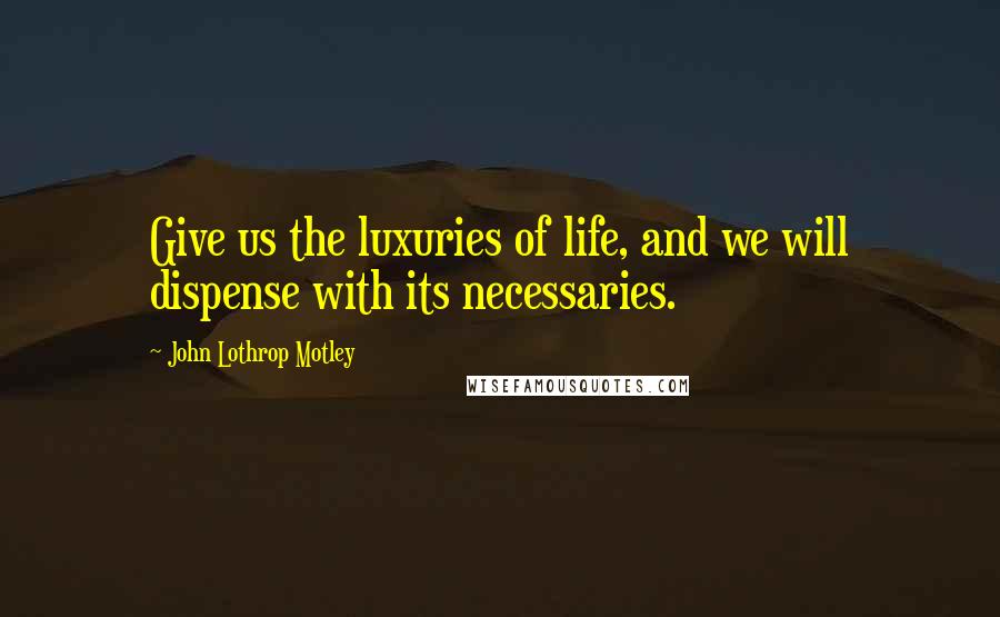 John Lothrop Motley Quotes: Give us the luxuries of life, and we will dispense with its necessaries.