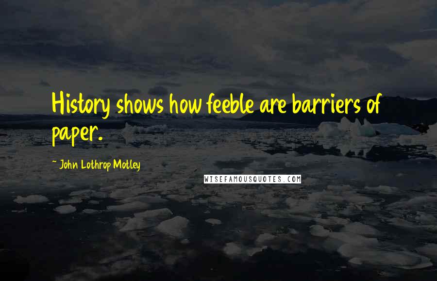 John Lothrop Motley Quotes: History shows how feeble are barriers of paper.