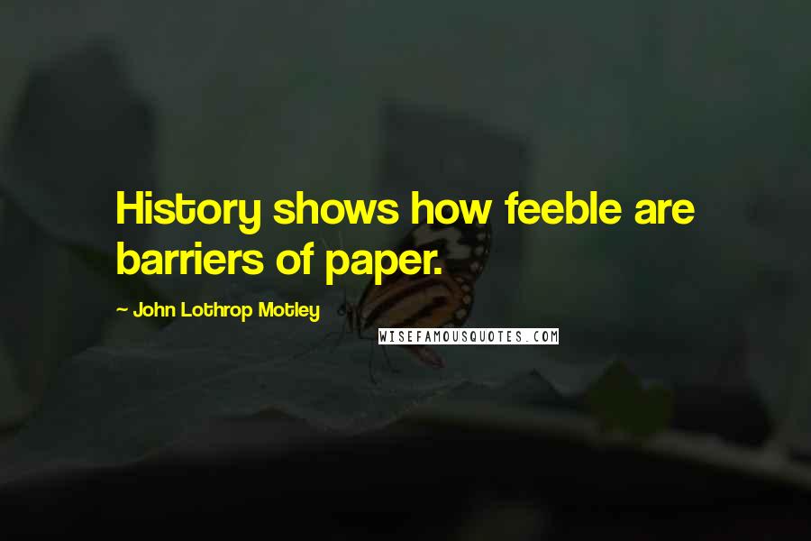 John Lothrop Motley Quotes: History shows how feeble are barriers of paper.