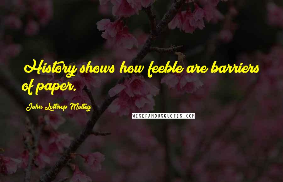 John Lothrop Motley Quotes: History shows how feeble are barriers of paper.