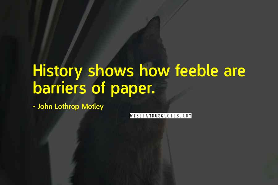 John Lothrop Motley Quotes: History shows how feeble are barriers of paper.