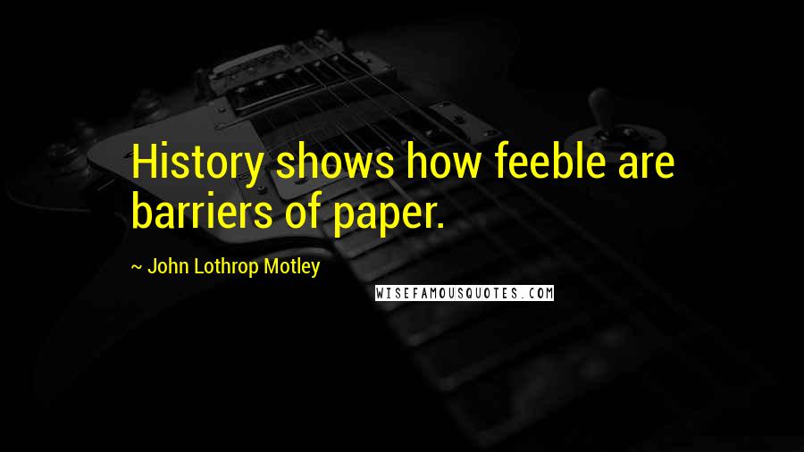 John Lothrop Motley Quotes: History shows how feeble are barriers of paper.