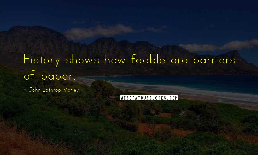 John Lothrop Motley Quotes: History shows how feeble are barriers of paper.
