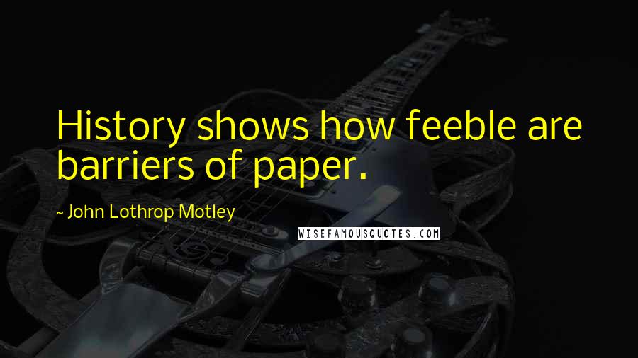 John Lothrop Motley Quotes: History shows how feeble are barriers of paper.