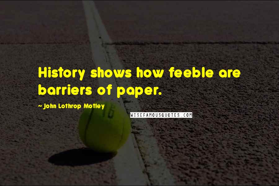 John Lothrop Motley Quotes: History shows how feeble are barriers of paper.