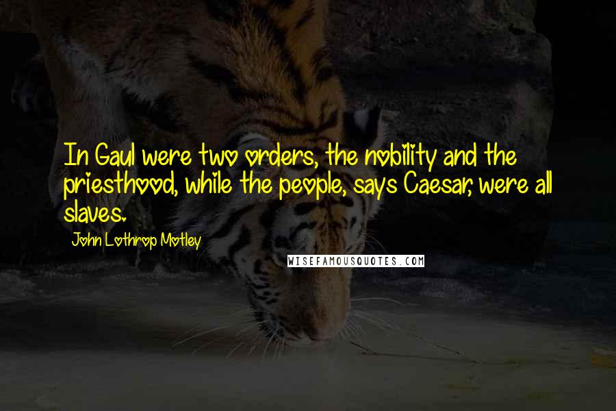 John Lothrop Motley Quotes: In Gaul were two orders, the nobility and the priesthood, while the people, says Caesar, were all slaves.