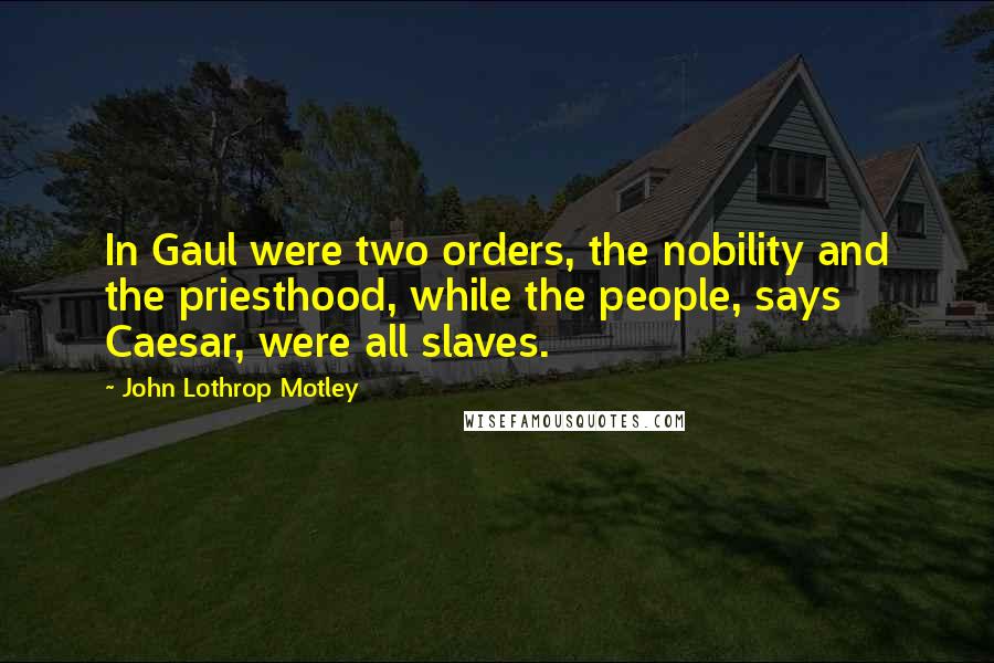 John Lothrop Motley Quotes: In Gaul were two orders, the nobility and the priesthood, while the people, says Caesar, were all slaves.