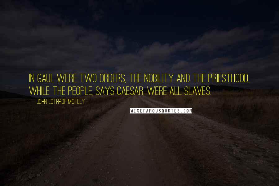 John Lothrop Motley Quotes: In Gaul were two orders, the nobility and the priesthood, while the people, says Caesar, were all slaves.