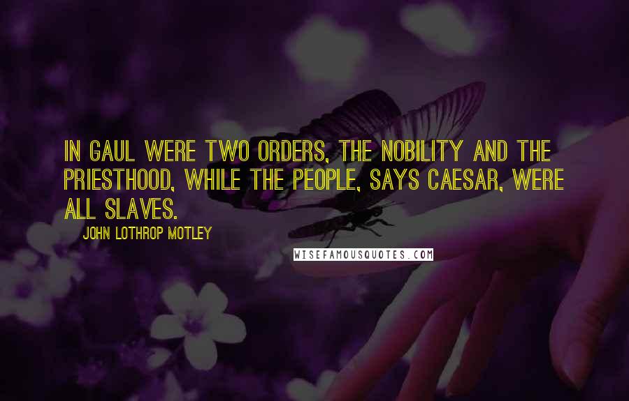 John Lothrop Motley Quotes: In Gaul were two orders, the nobility and the priesthood, while the people, says Caesar, were all slaves.