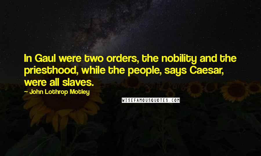 John Lothrop Motley Quotes: In Gaul were two orders, the nobility and the priesthood, while the people, says Caesar, were all slaves.